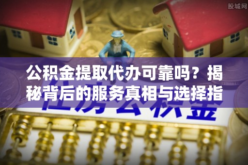阿图什公积金提取代办可靠吗？揭秘背后的服务真相与选择指南