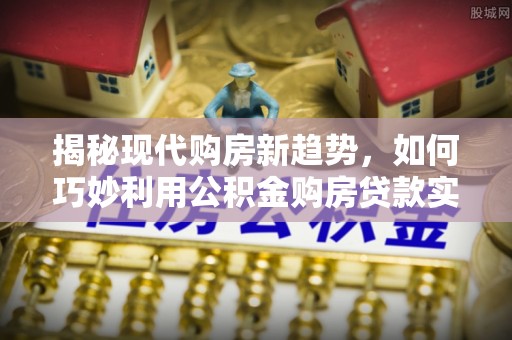 阿图什揭秘现代购房新趋势，如何巧妙利用公积金购房贷款实现梦想家园