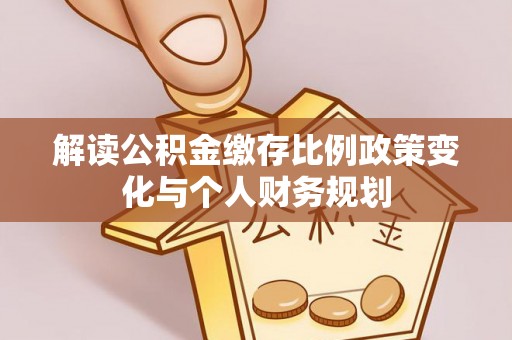 阿图什解读公积金缴存比例政策变化与个人财务规划