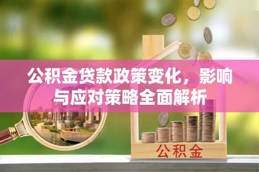 阿图什公积金贷款政策变化，影响与应对策略全面解析