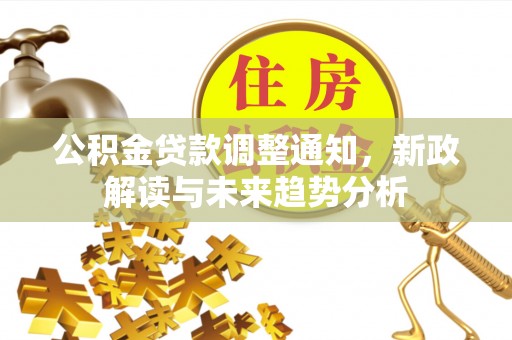 阿图什公积金贷款调整通知，新政解读与未来趋势分析