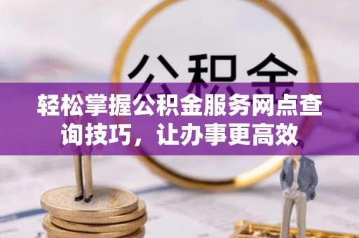阿图什轻松掌握公积金服务网点查询技巧，让办事更高效