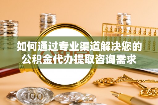 阿图什如何通过专业渠道解决您的公积金代办提取咨询需求