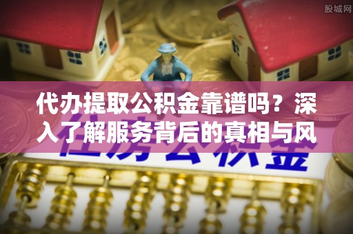 阿图什代办提取公积金靠谱吗？深入了解服务背后的真相与风险
