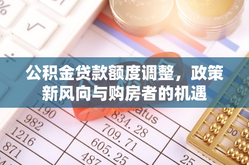 阿图什公积金贷款额度调整，政策新风向与购房者的机遇