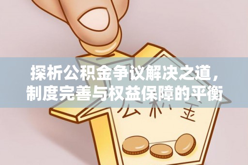 阿图什探析公积金争议解决之道，制度完善与权益保障的平衡点