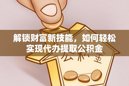 阿图什解锁财富新技能，如何轻松实现代办提取公积金