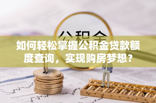 阿图什如何轻松掌握公积金贷款额度查询，实现购房梦想？