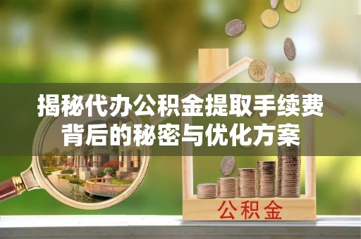 阿图什揭秘代办公积金提取手续费背后的秘密与优化方案