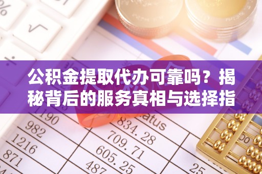阿图什公积金提取代办可靠吗？揭秘背后的服务真相与选择指南
