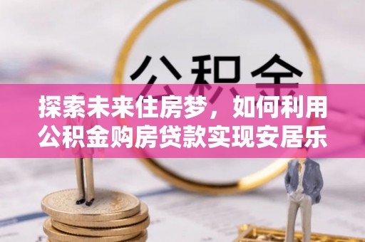 阿图什探索未来住房梦，如何利用公积金购房贷款实现安居乐业