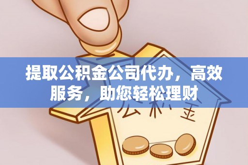 阿图什提取公积金公司代办，高效服务，助您轻松理财