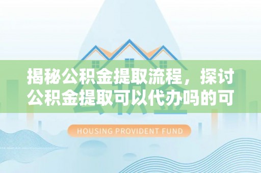 阿图什揭秘公积金提取流程，探讨公积金提取可以代办吗的可行性与注意事项